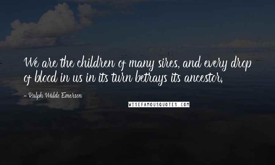 Ralph Waldo Emerson Quotes: We are the children of many sires, and every drop of blood in us in its turn betrays its ancestor.