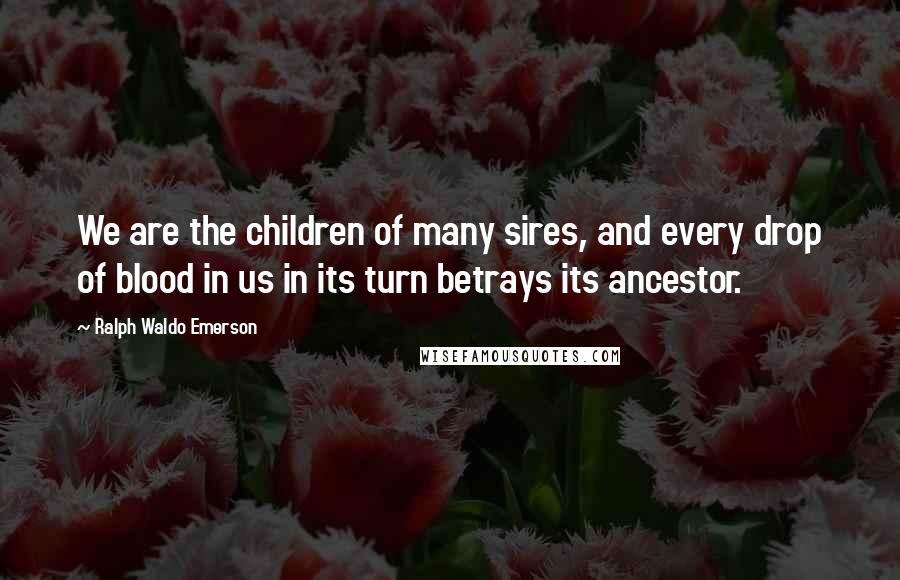 Ralph Waldo Emerson Quotes: We are the children of many sires, and every drop of blood in us in its turn betrays its ancestor.