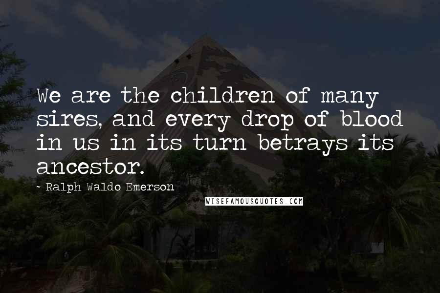 Ralph Waldo Emerson Quotes: We are the children of many sires, and every drop of blood in us in its turn betrays its ancestor.