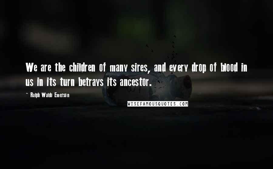 Ralph Waldo Emerson Quotes: We are the children of many sires, and every drop of blood in us in its turn betrays its ancestor.