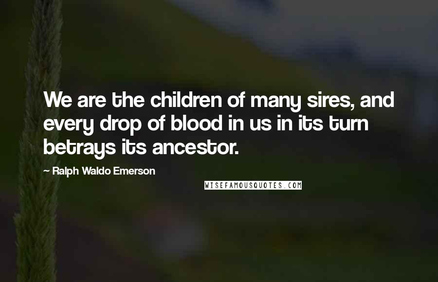Ralph Waldo Emerson Quotes: We are the children of many sires, and every drop of blood in us in its turn betrays its ancestor.