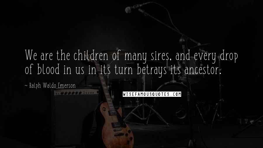 Ralph Waldo Emerson Quotes: We are the children of many sires, and every drop of blood in us in its turn betrays its ancestor.