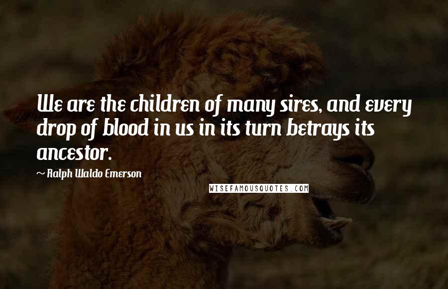 Ralph Waldo Emerson Quotes: We are the children of many sires, and every drop of blood in us in its turn betrays its ancestor.