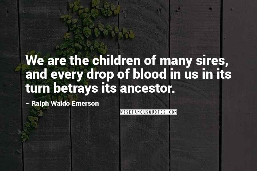 Ralph Waldo Emerson Quotes: We are the children of many sires, and every drop of blood in us in its turn betrays its ancestor.