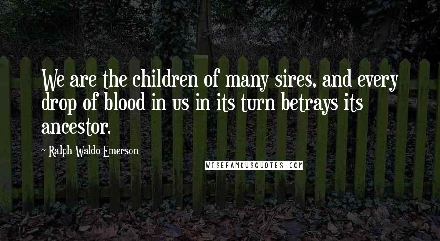 Ralph Waldo Emerson Quotes: We are the children of many sires, and every drop of blood in us in its turn betrays its ancestor.