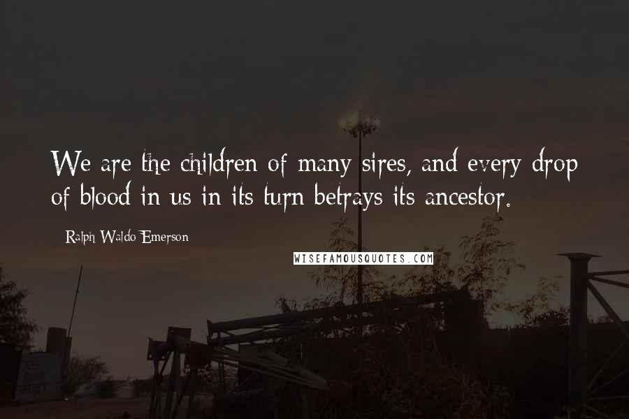 Ralph Waldo Emerson Quotes: We are the children of many sires, and every drop of blood in us in its turn betrays its ancestor.