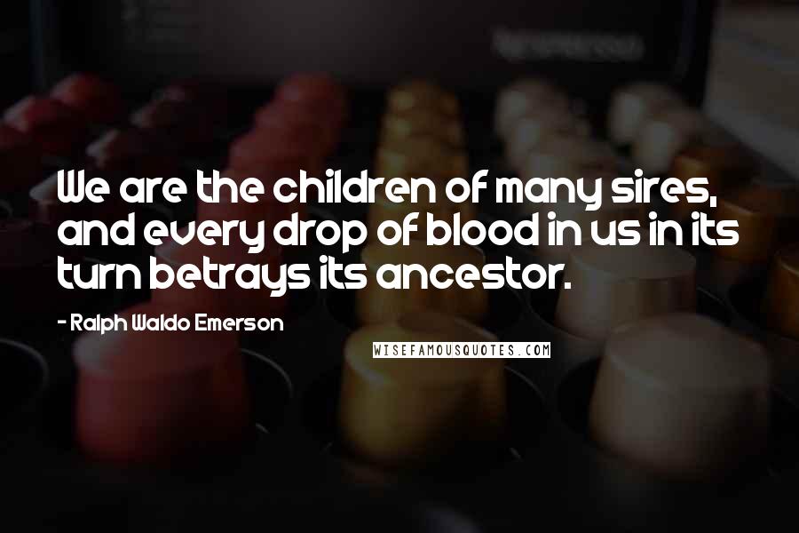 Ralph Waldo Emerson Quotes: We are the children of many sires, and every drop of blood in us in its turn betrays its ancestor.