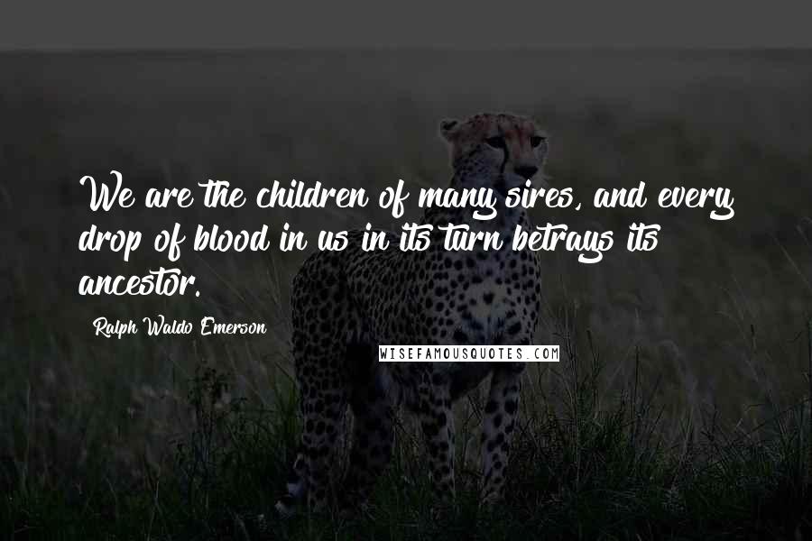 Ralph Waldo Emerson Quotes: We are the children of many sires, and every drop of blood in us in its turn betrays its ancestor.