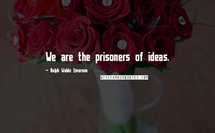 Ralph Waldo Emerson Quotes: We are the prisoners of ideas.