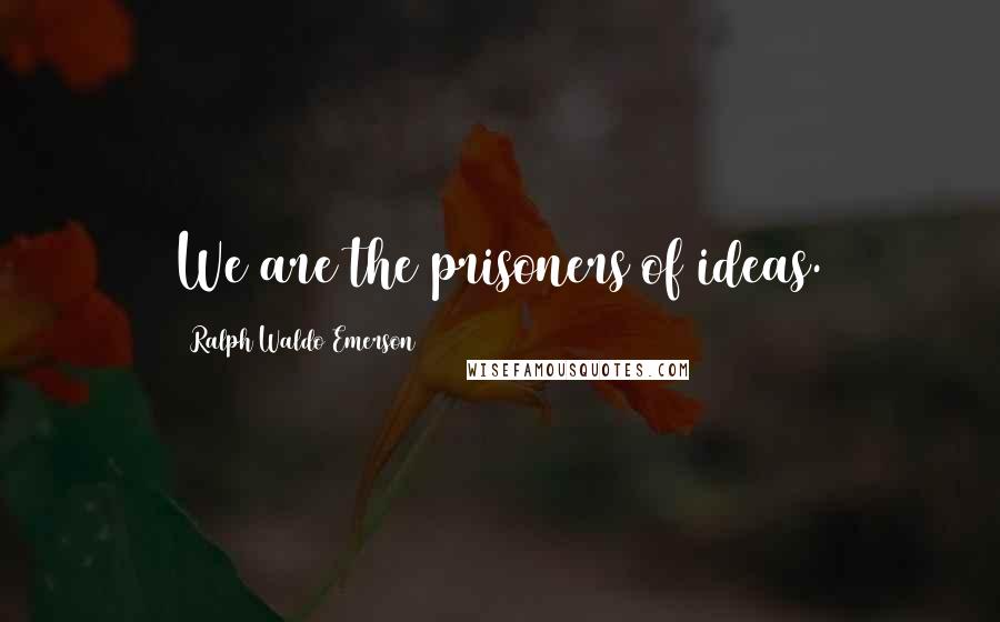 Ralph Waldo Emerson Quotes: We are the prisoners of ideas.