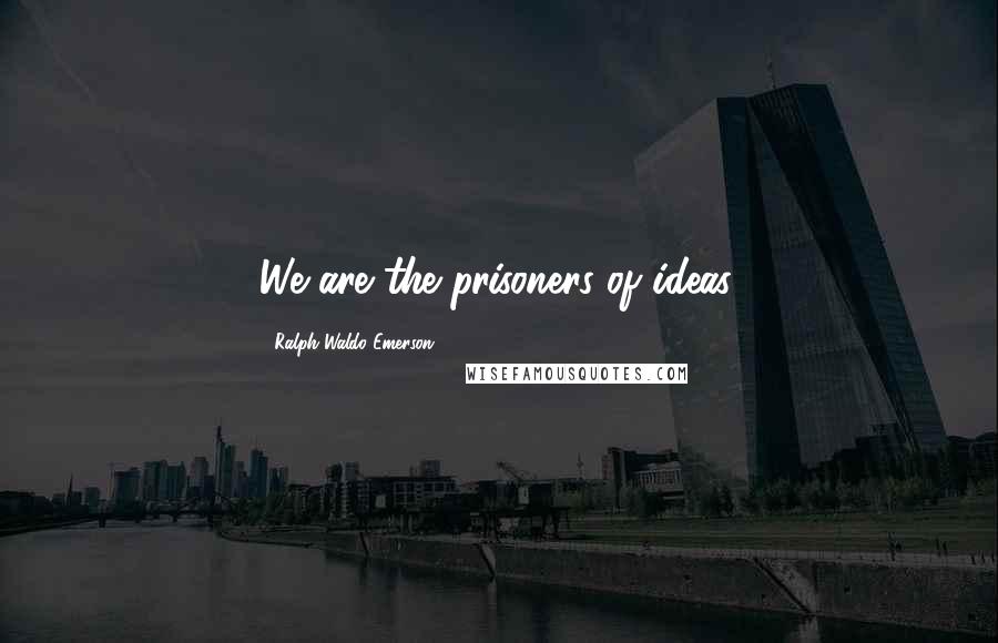Ralph Waldo Emerson Quotes: We are the prisoners of ideas.
