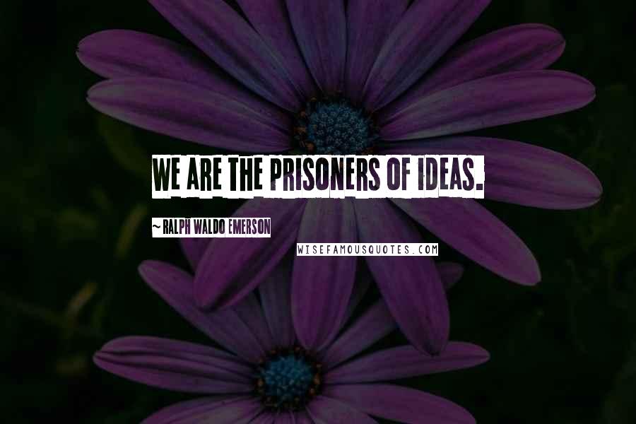 Ralph Waldo Emerson Quotes: We are the prisoners of ideas.