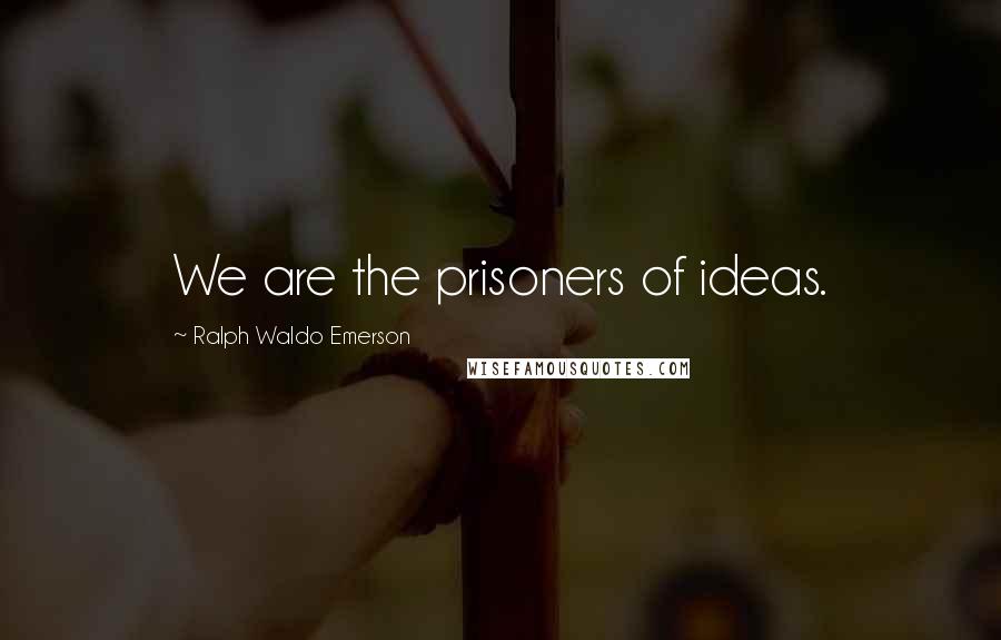 Ralph Waldo Emerson Quotes: We are the prisoners of ideas.