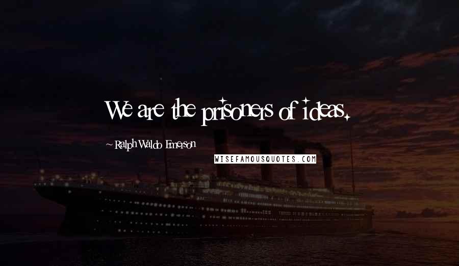 Ralph Waldo Emerson Quotes: We are the prisoners of ideas.