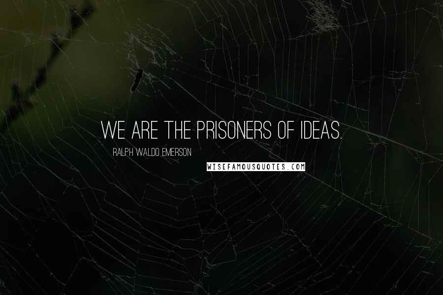 Ralph Waldo Emerson Quotes: We are the prisoners of ideas.