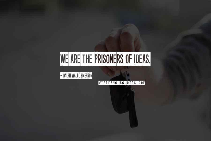 Ralph Waldo Emerson Quotes: We are the prisoners of ideas.