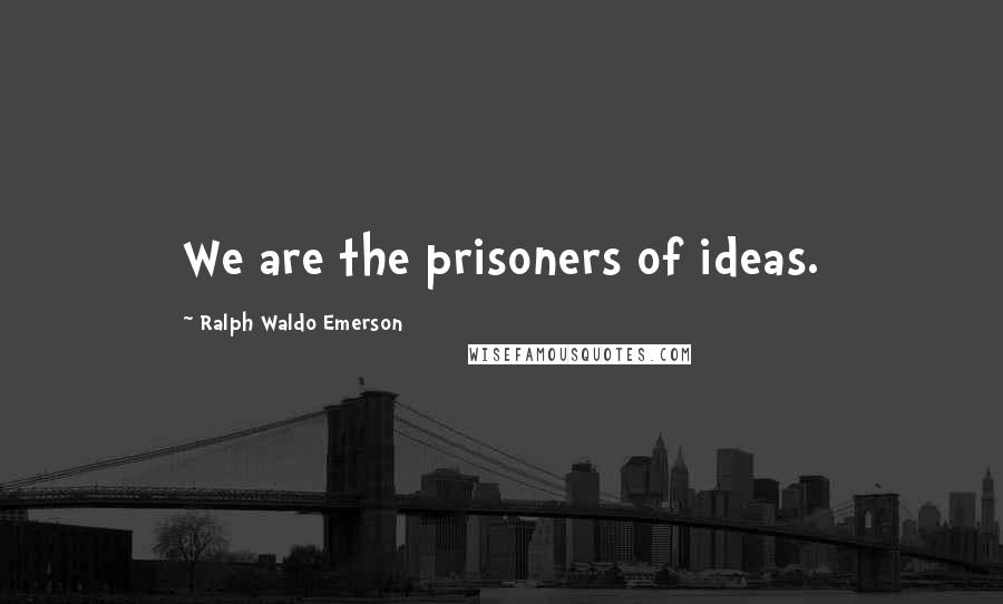 Ralph Waldo Emerson Quotes: We are the prisoners of ideas.