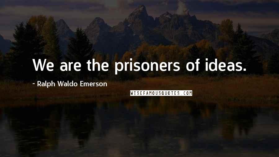 Ralph Waldo Emerson Quotes: We are the prisoners of ideas.