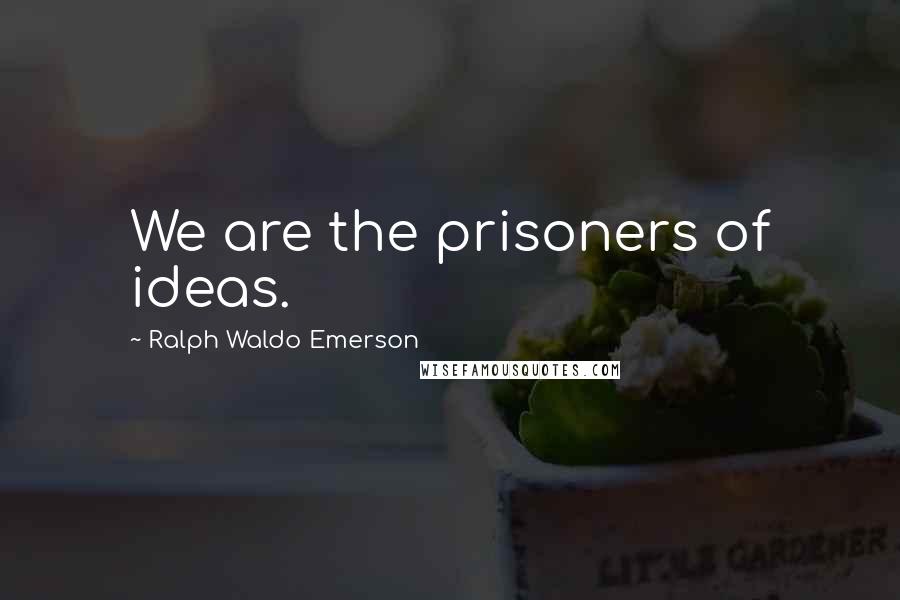 Ralph Waldo Emerson Quotes: We are the prisoners of ideas.