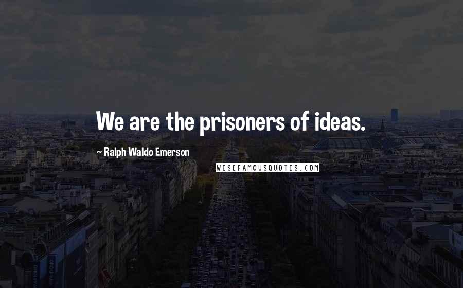 Ralph Waldo Emerson Quotes: We are the prisoners of ideas.