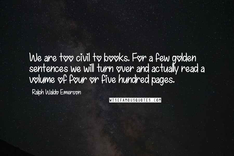 Ralph Waldo Emerson Quotes: We are too civil to books. For a few golden sentences we will turn over and actually read a volume of four or five hundred pages.