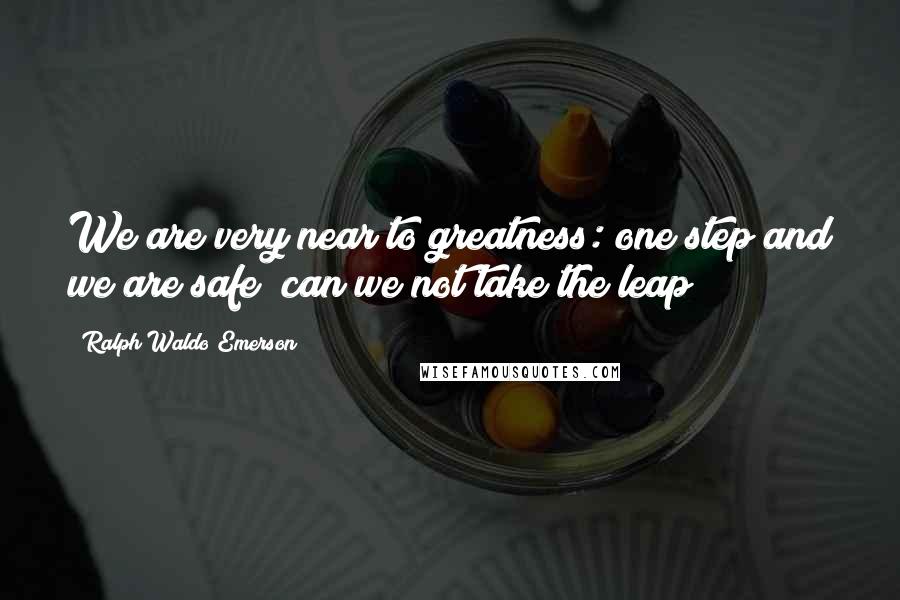 Ralph Waldo Emerson Quotes: We are very near to greatness: one step and we are safe; can we not take the leap?