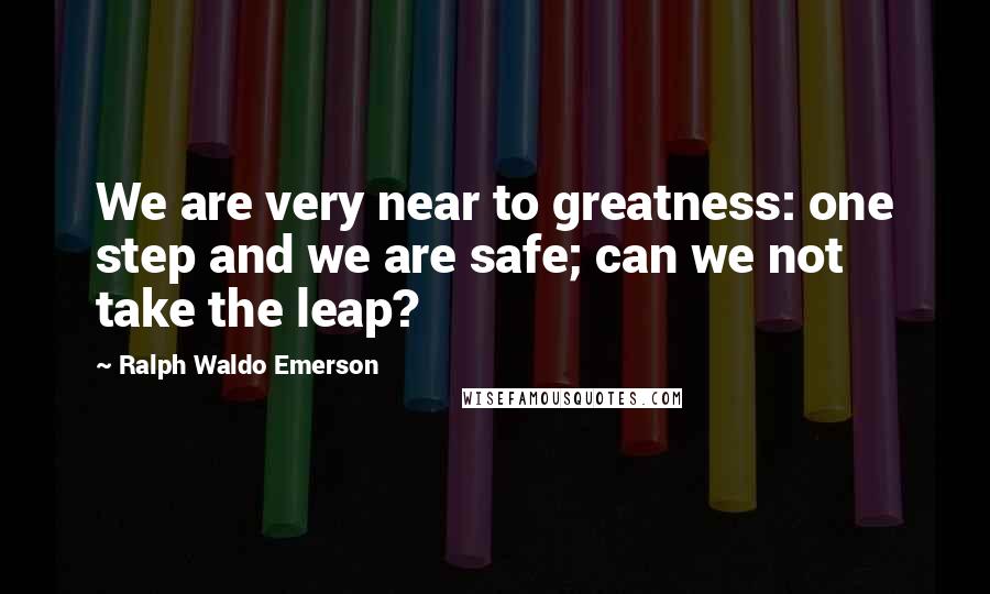 Ralph Waldo Emerson Quotes: We are very near to greatness: one step and we are safe; can we not take the leap?