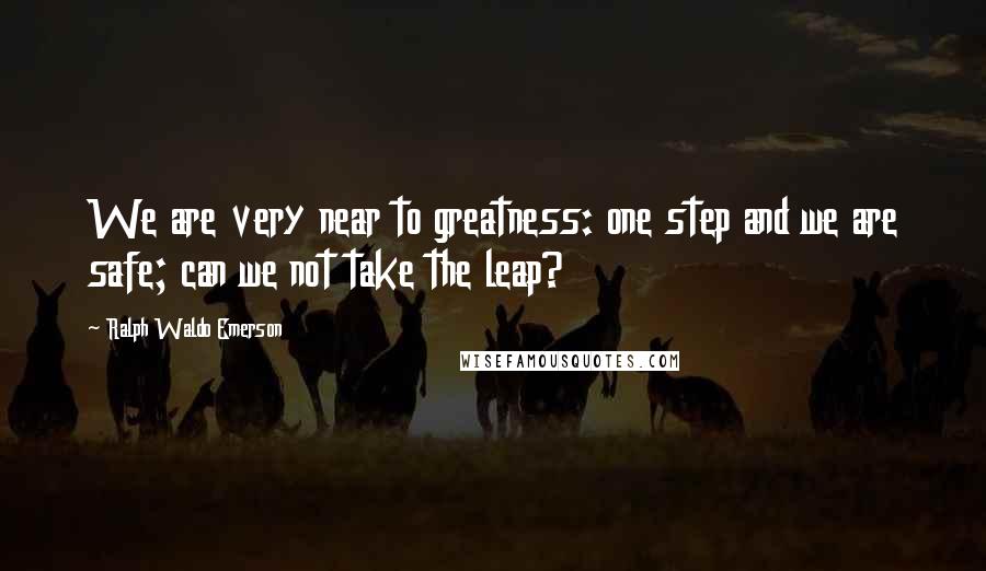 Ralph Waldo Emerson Quotes: We are very near to greatness: one step and we are safe; can we not take the leap?