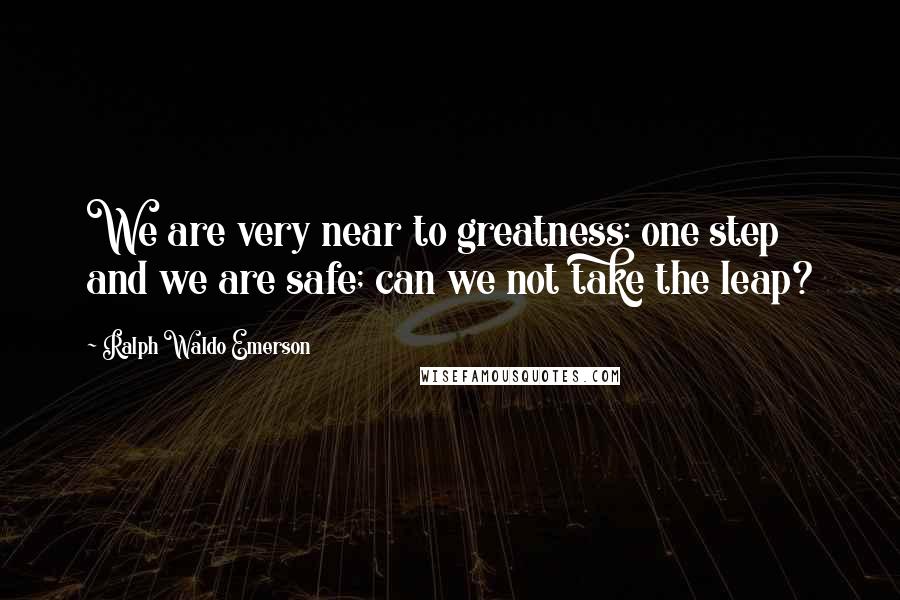 Ralph Waldo Emerson Quotes: We are very near to greatness: one step and we are safe; can we not take the leap?