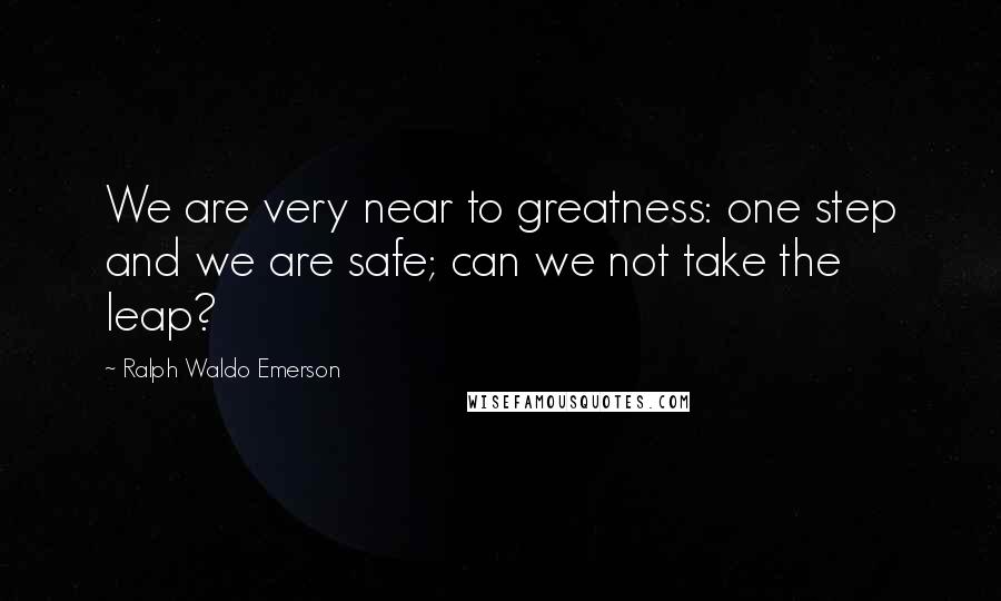 Ralph Waldo Emerson Quotes: We are very near to greatness: one step and we are safe; can we not take the leap?