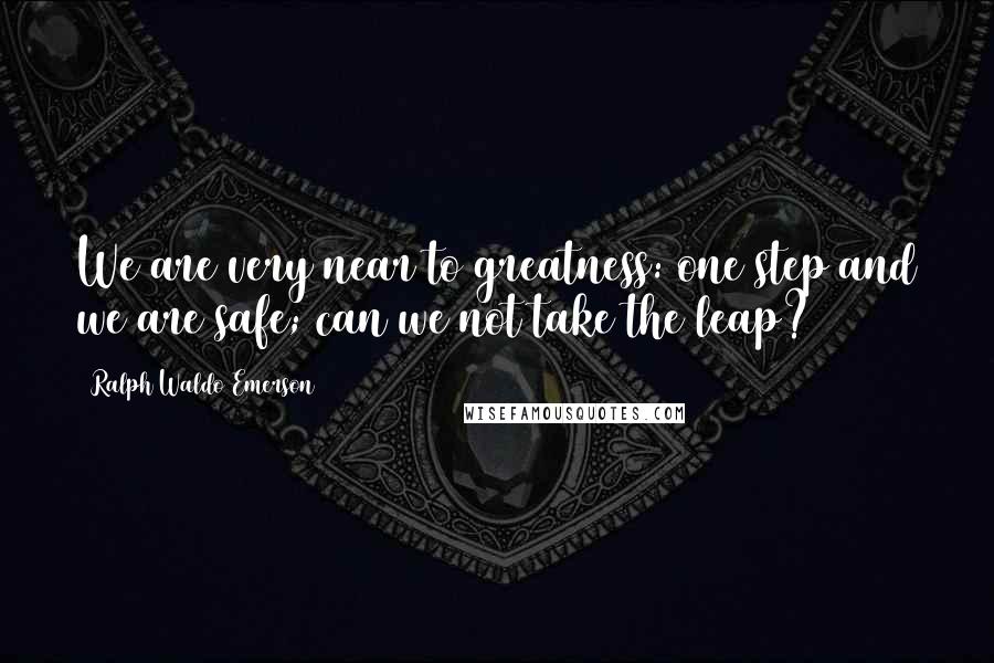 Ralph Waldo Emerson Quotes: We are very near to greatness: one step and we are safe; can we not take the leap?