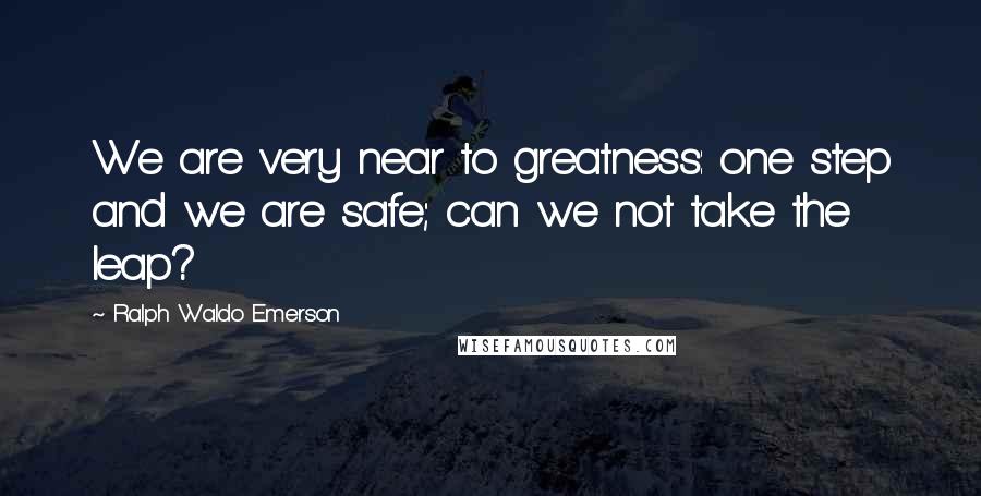 Ralph Waldo Emerson Quotes: We are very near to greatness: one step and we are safe; can we not take the leap?