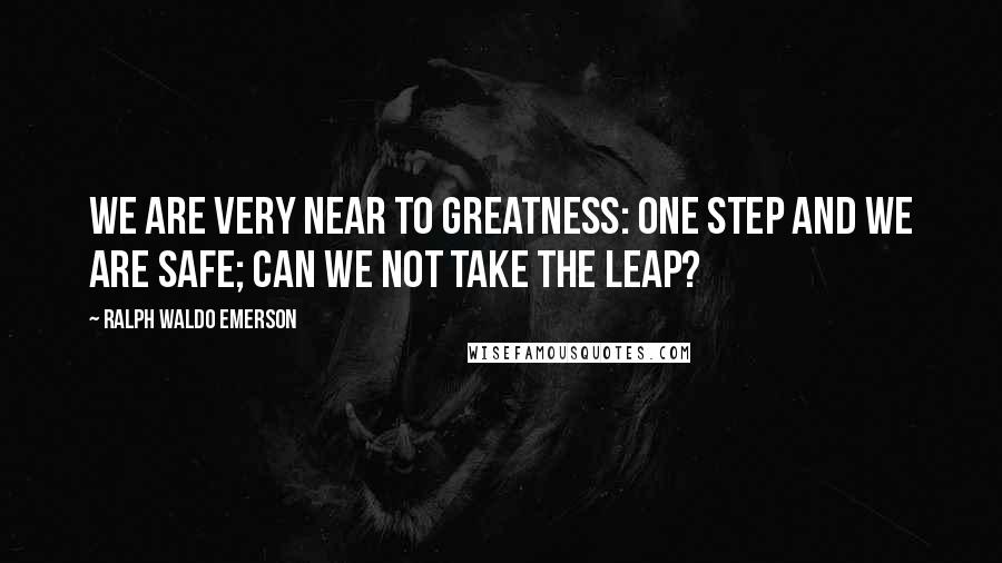 Ralph Waldo Emerson Quotes: We are very near to greatness: one step and we are safe; can we not take the leap?