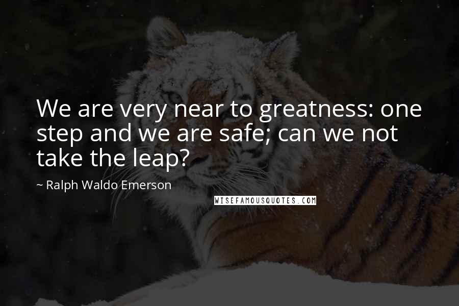 Ralph Waldo Emerson Quotes: We are very near to greatness: one step and we are safe; can we not take the leap?