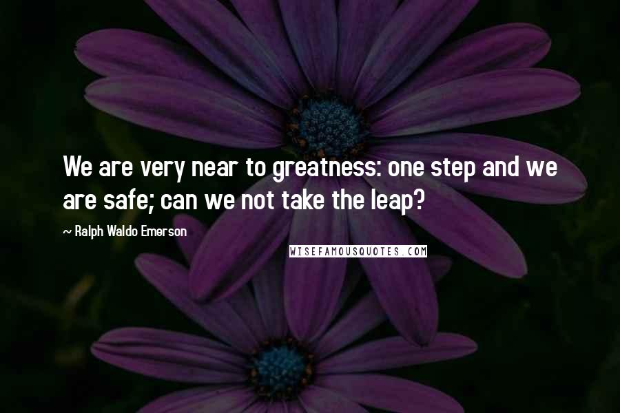 Ralph Waldo Emerson Quotes: We are very near to greatness: one step and we are safe; can we not take the leap?