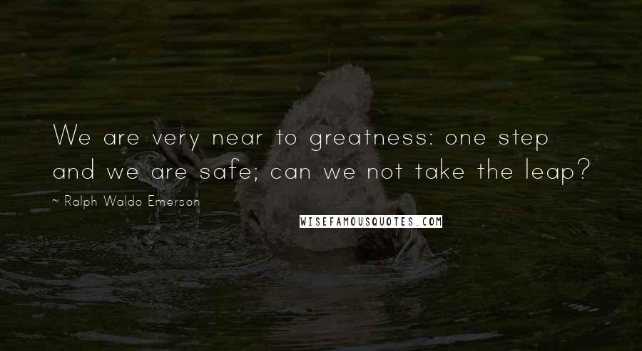 Ralph Waldo Emerson Quotes: We are very near to greatness: one step and we are safe; can we not take the leap?