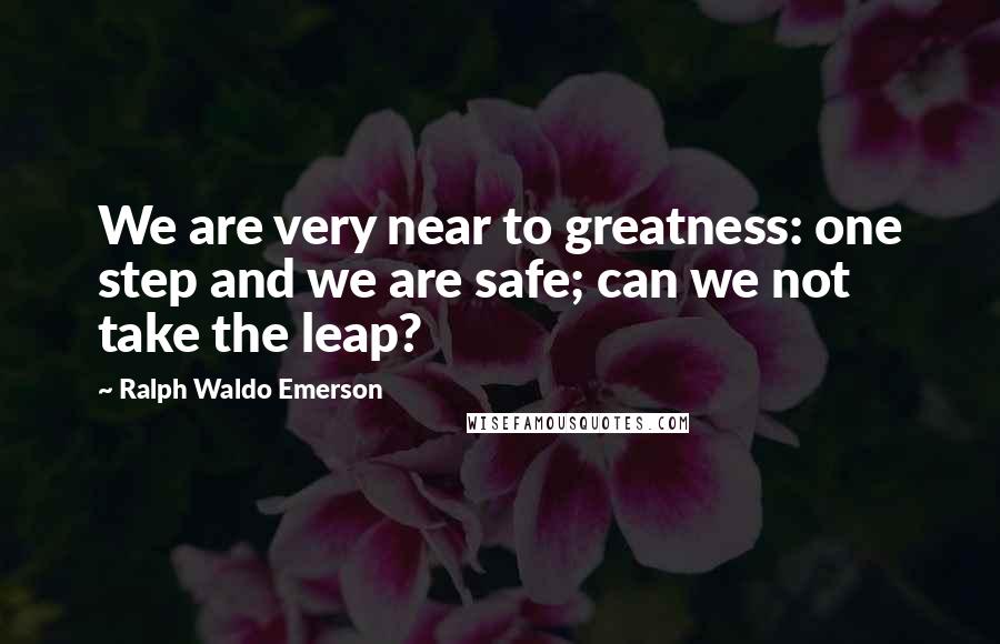 Ralph Waldo Emerson Quotes: We are very near to greatness: one step and we are safe; can we not take the leap?