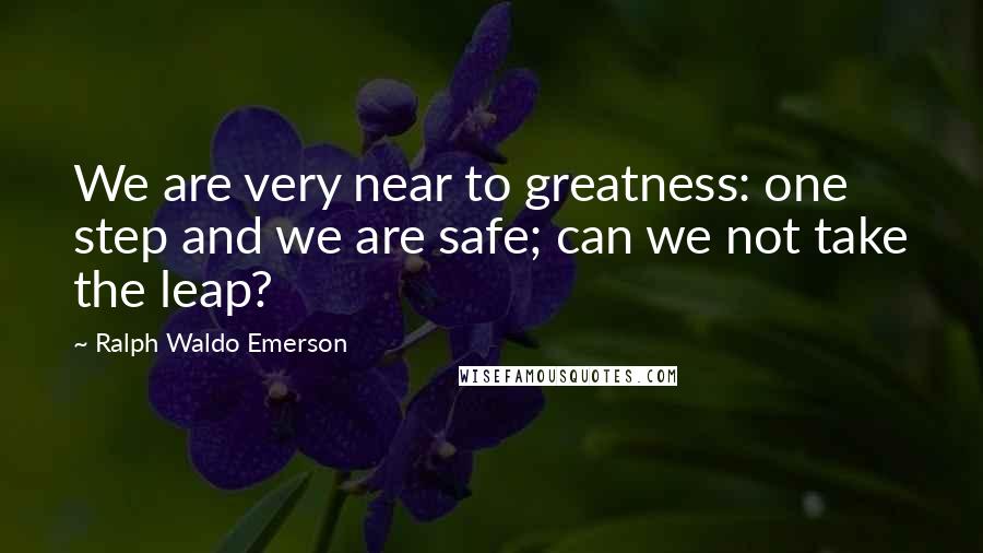 Ralph Waldo Emerson Quotes: We are very near to greatness: one step and we are safe; can we not take the leap?