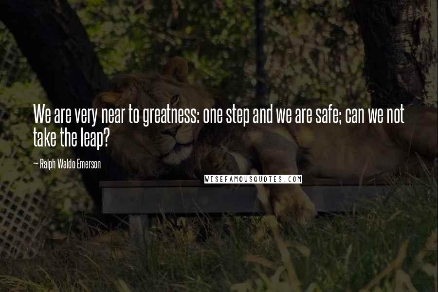 Ralph Waldo Emerson Quotes: We are very near to greatness: one step and we are safe; can we not take the leap?