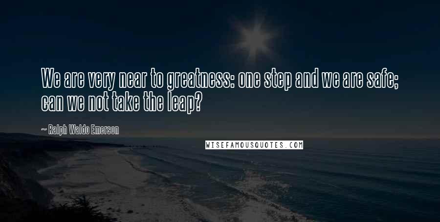 Ralph Waldo Emerson Quotes: We are very near to greatness: one step and we are safe; can we not take the leap?