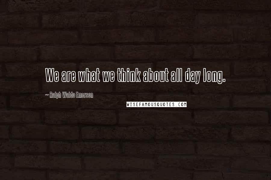 Ralph Waldo Emerson Quotes: We are what we think about all day long.