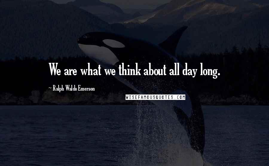 Ralph Waldo Emerson Quotes: We are what we think about all day long.