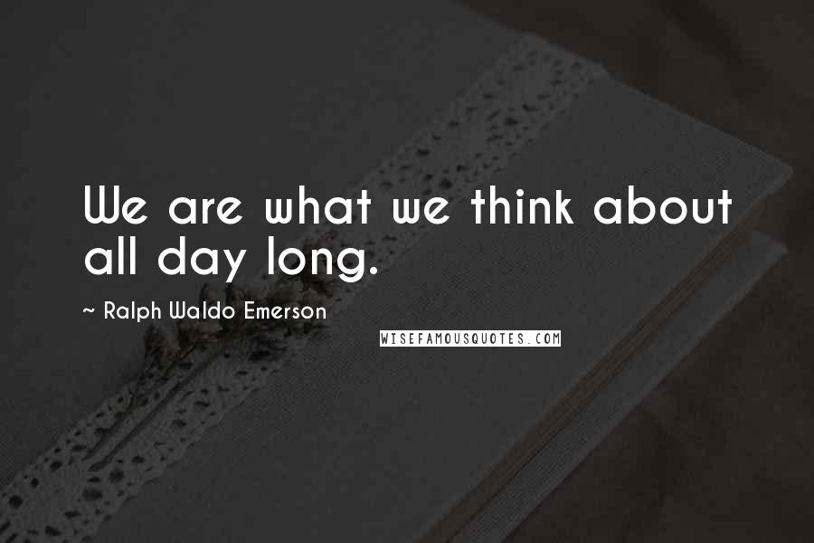 Ralph Waldo Emerson Quotes: We are what we think about all day long.