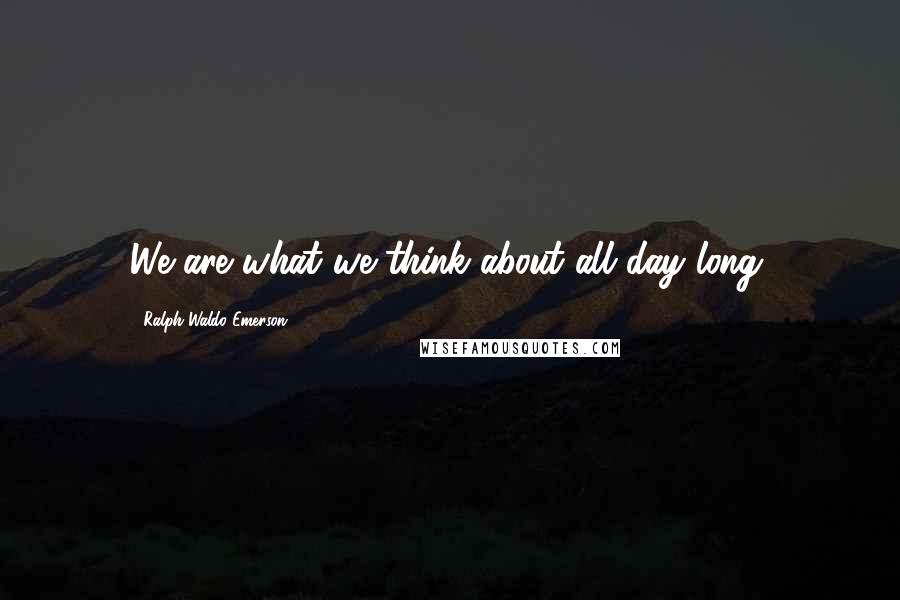 Ralph Waldo Emerson Quotes: We are what we think about all day long.