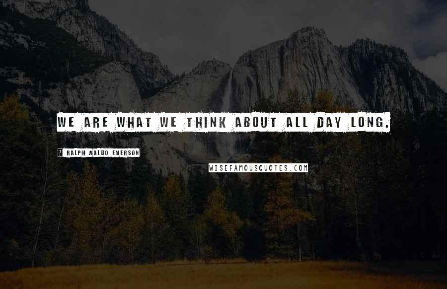 Ralph Waldo Emerson Quotes: We are what we think about all day long.