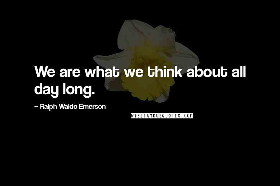 Ralph Waldo Emerson Quotes: We are what we think about all day long.