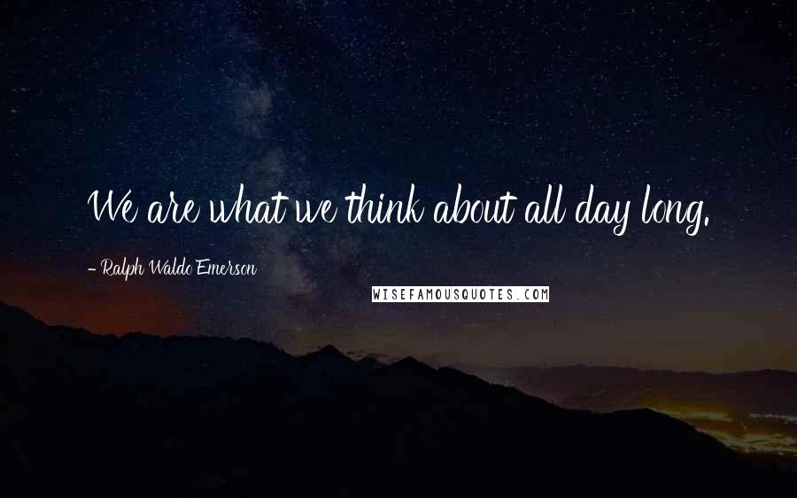 Ralph Waldo Emerson Quotes: We are what we think about all day long.