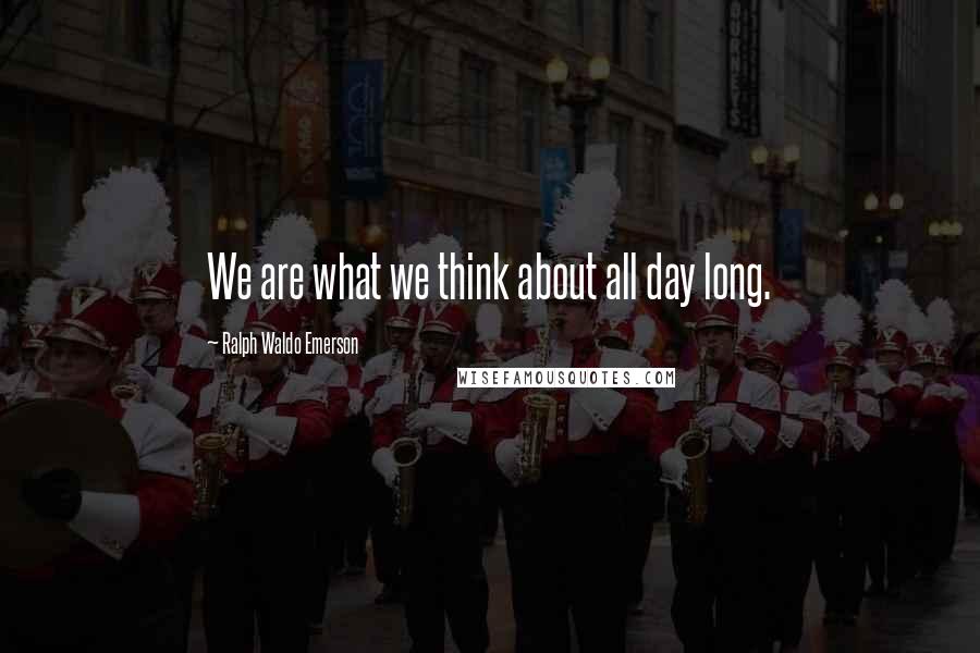 Ralph Waldo Emerson Quotes: We are what we think about all day long.