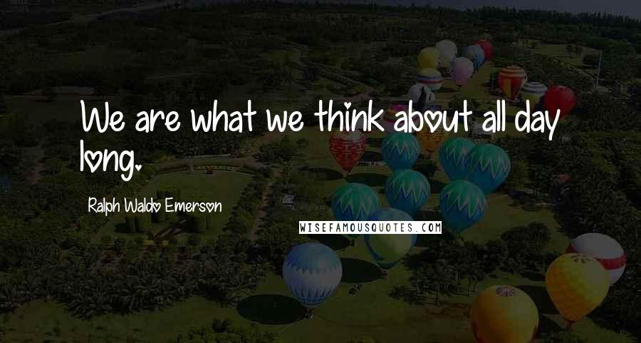 Ralph Waldo Emerson Quotes: We are what we think about all day long.