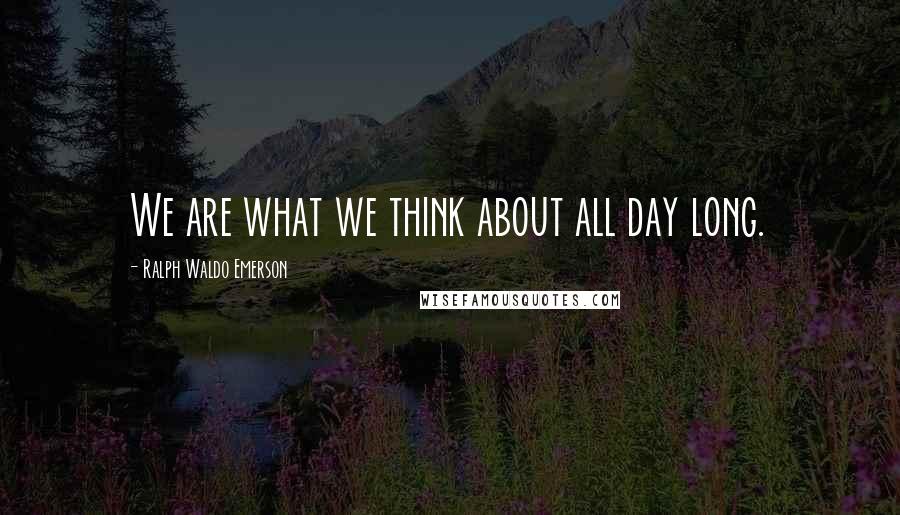 Ralph Waldo Emerson Quotes: We are what we think about all day long.